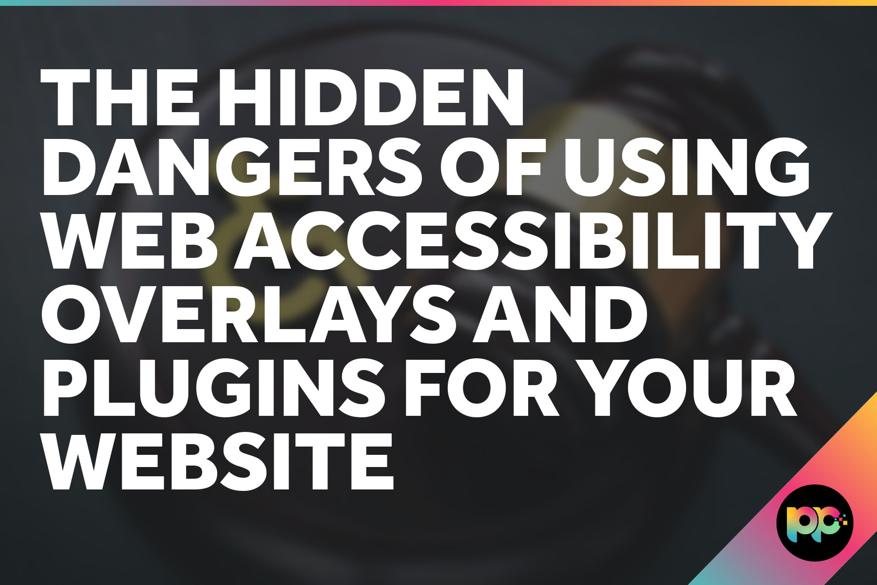 The Hidden Dangers of using Web Accessibility Overlays and Plugins for Your Website