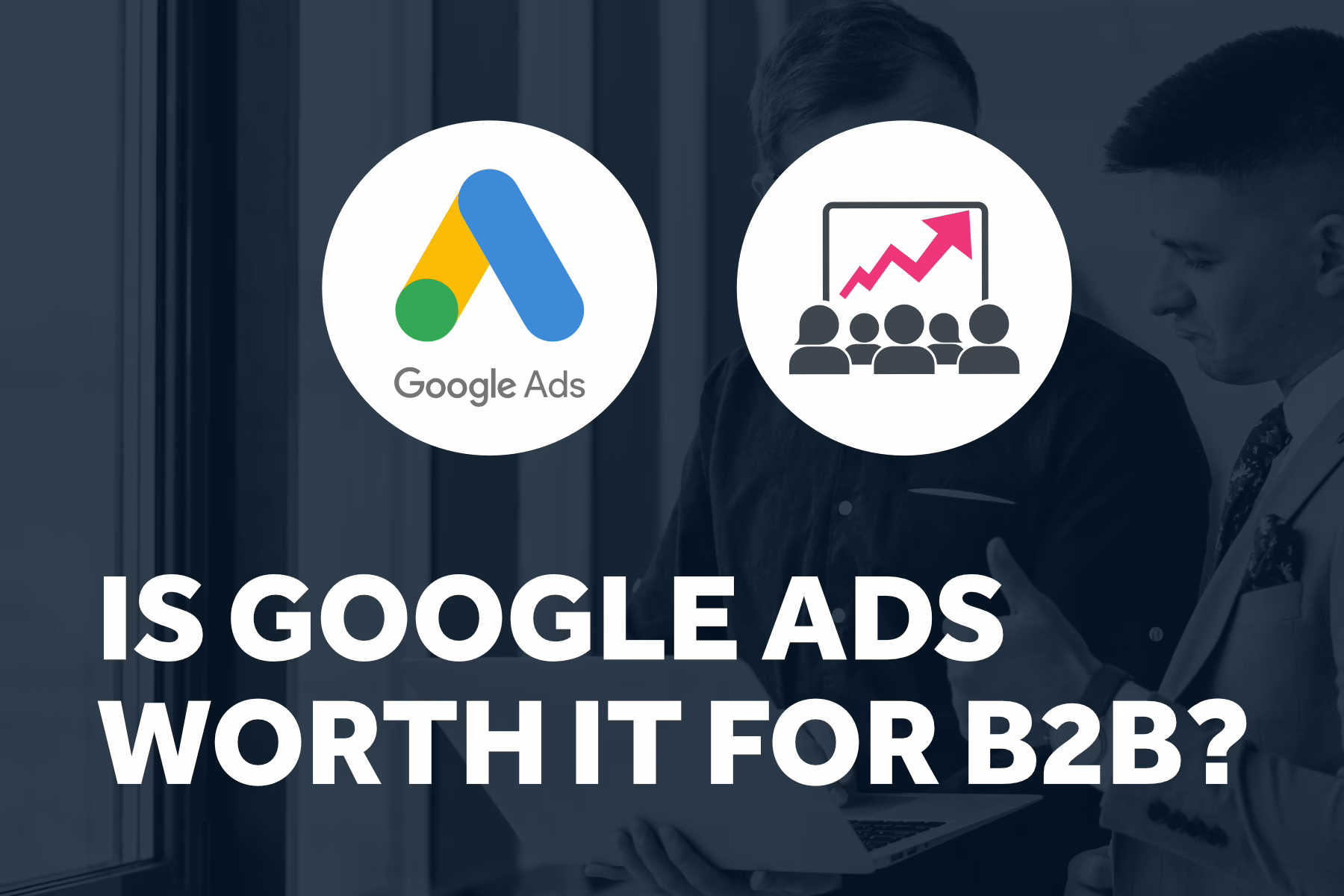 Is Google Ads Worth It for B2B? Is Google Ads Worth It for B2B?