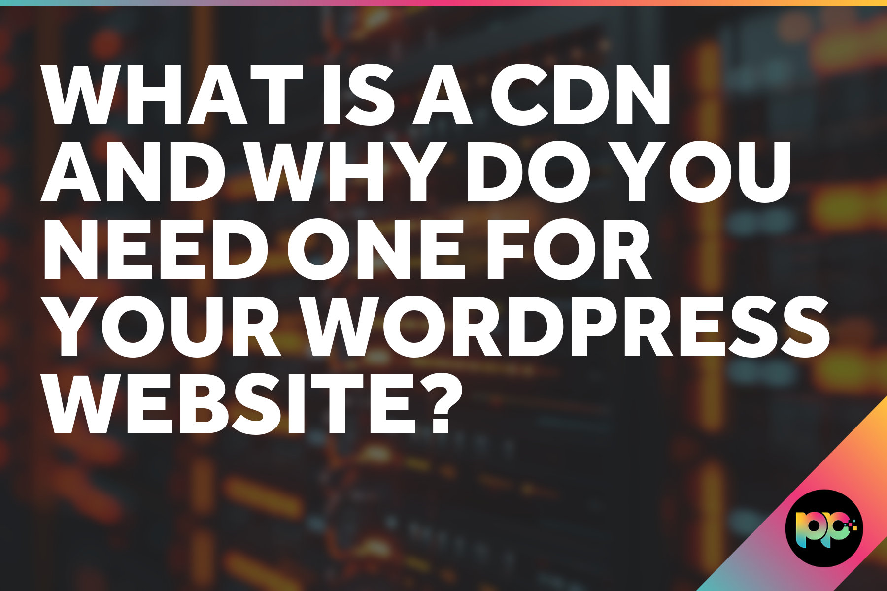 What is a CDN and why do you need one for your WordPress Website?