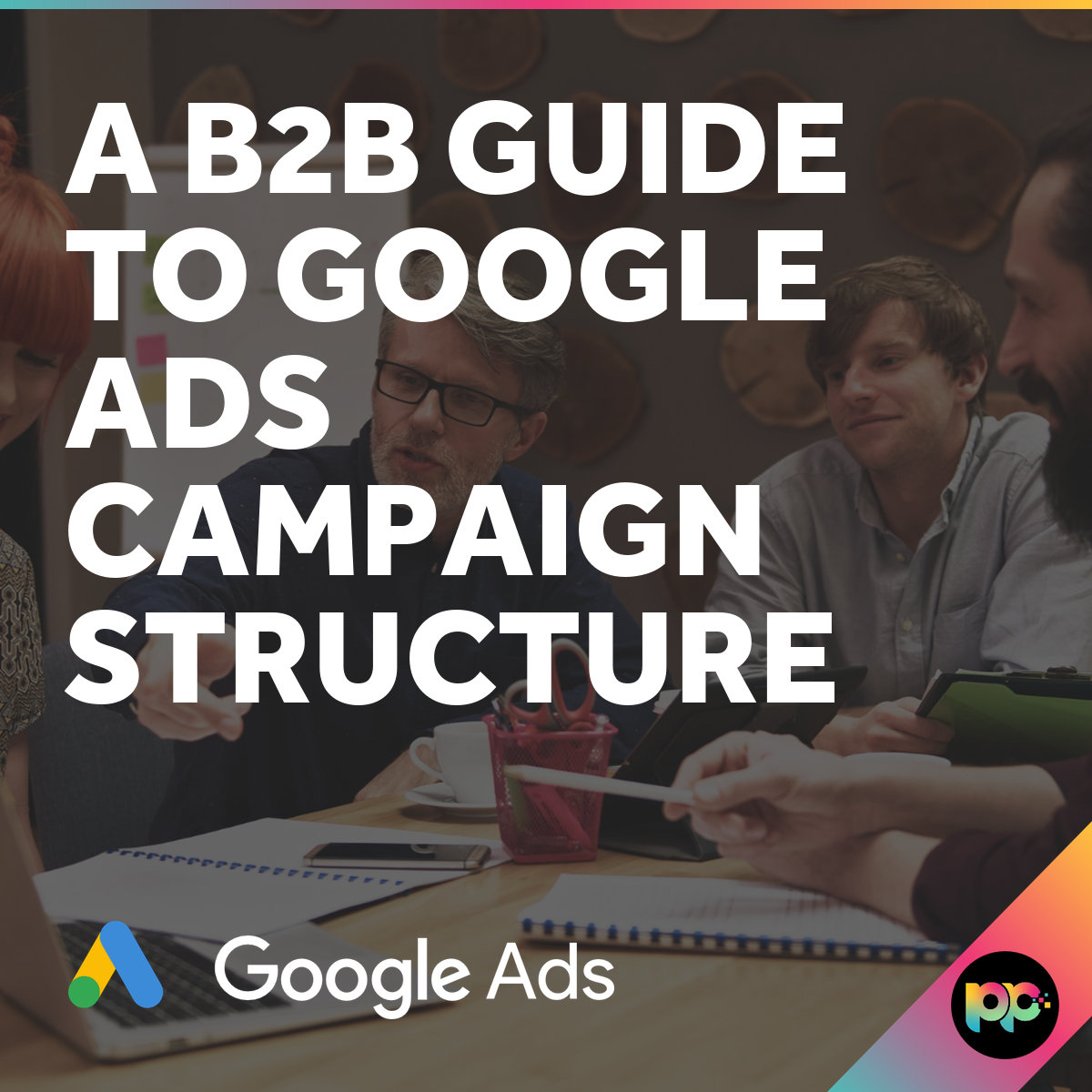 B2B Google Ads Campaign Structure Guide for Better ROI