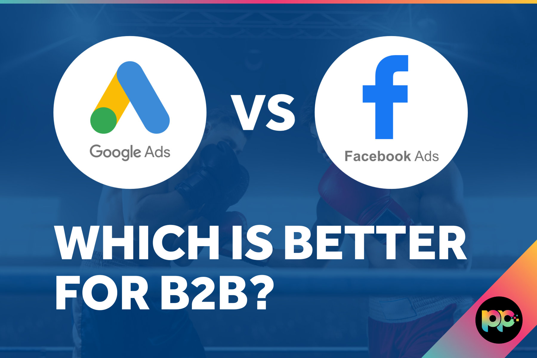 Google Ads vs Facebook Ads for B2B: Which is Better?