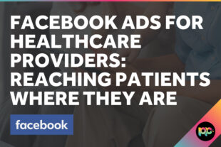 Facebook Ads for Healthcare Providers: Reaching Patients Where They Are