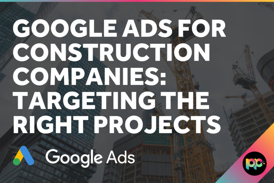 Google Ads for Construction Companies: Targeting the Right Projects