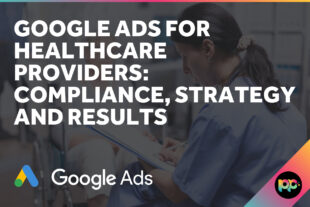 Google Ads for Healthcare Providers: Compliance, Strategy and Results