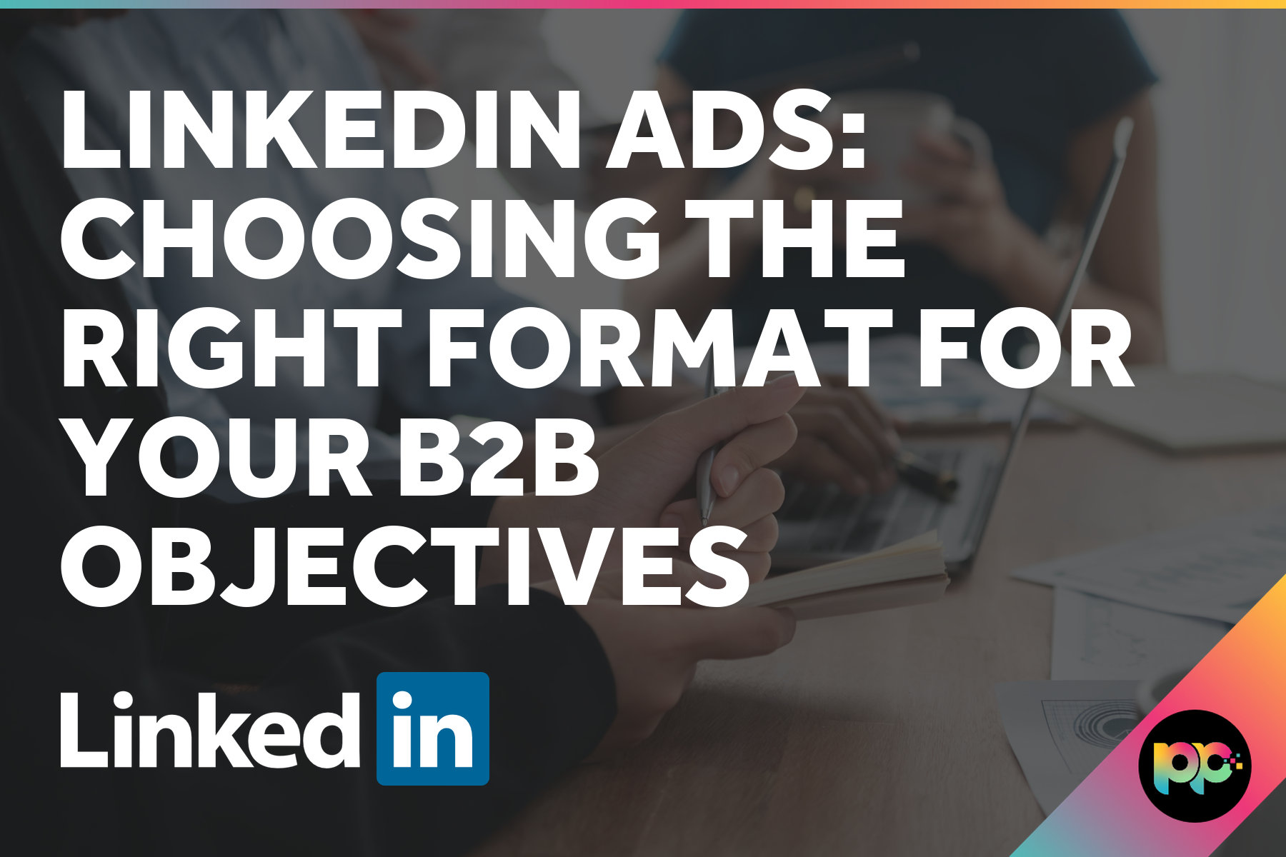 LinkedIn Ads: Choosing the Right Format for Your B2B Objectives