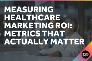 Measuring Healthcare Marketing ROI: Metrics That Actually Matter