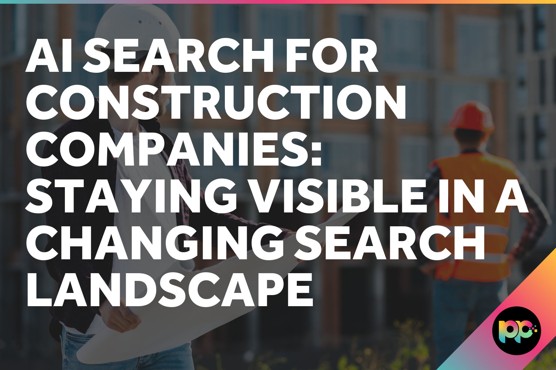 AI Search for Construction Companies: Staying Visible in a Changing Search Landscape