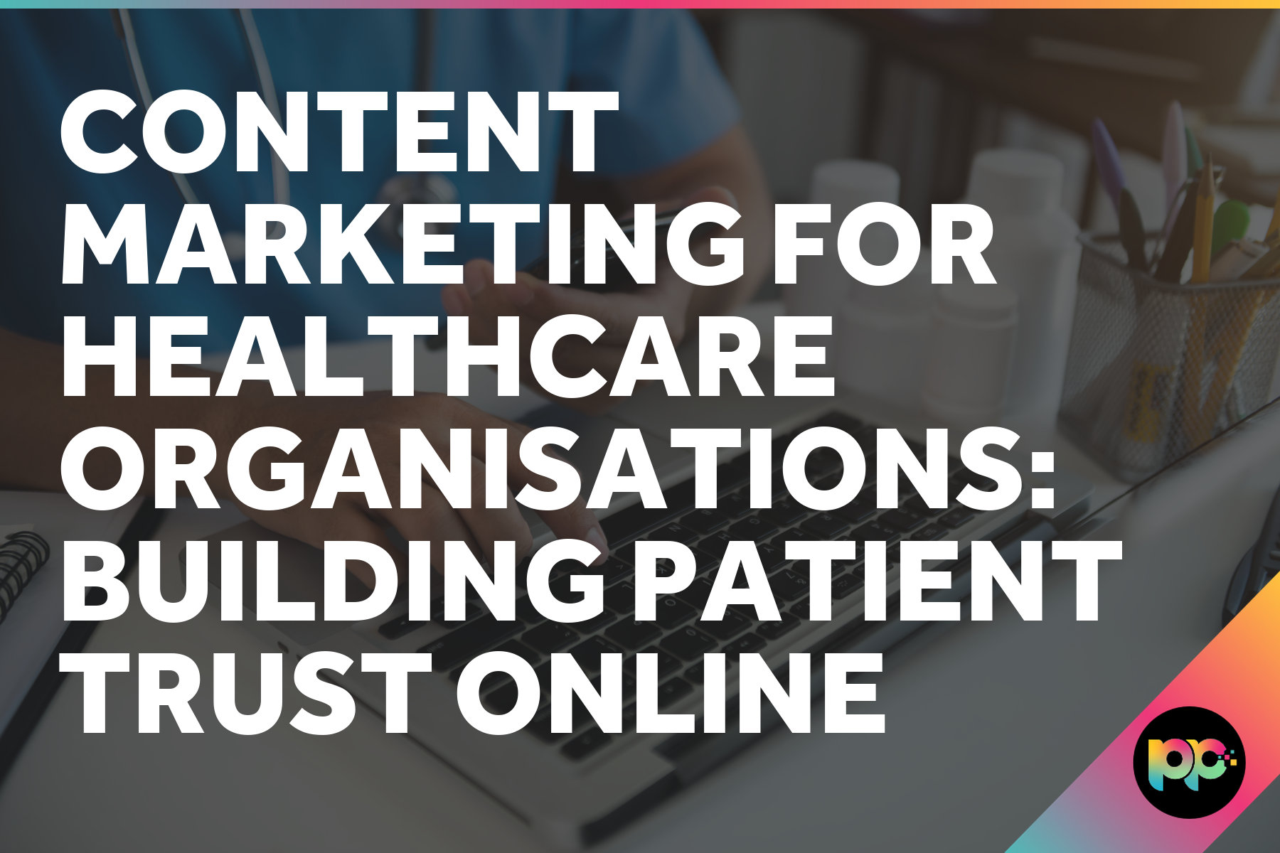 Content Marketing for Healthcare Organisations: Building Patient Trust Online