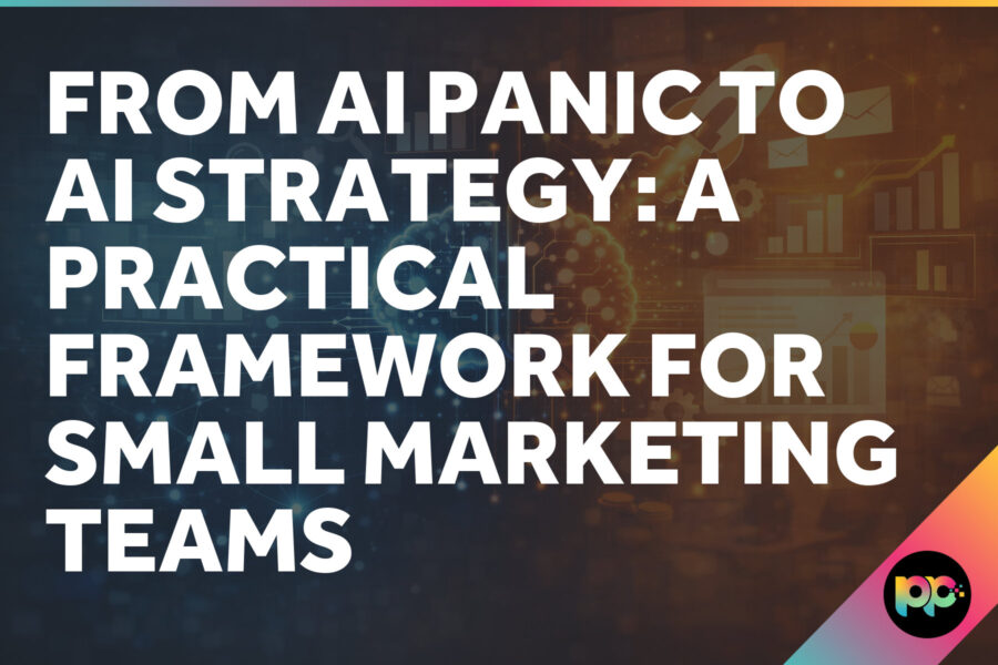 From AI Panic to AI Strategy: A Practical Framework for Small Marketing Teams