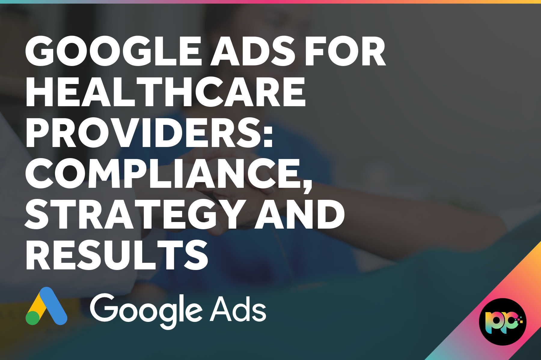 Google Ads for Healthcare Providers: Compliance, Strategy and Results