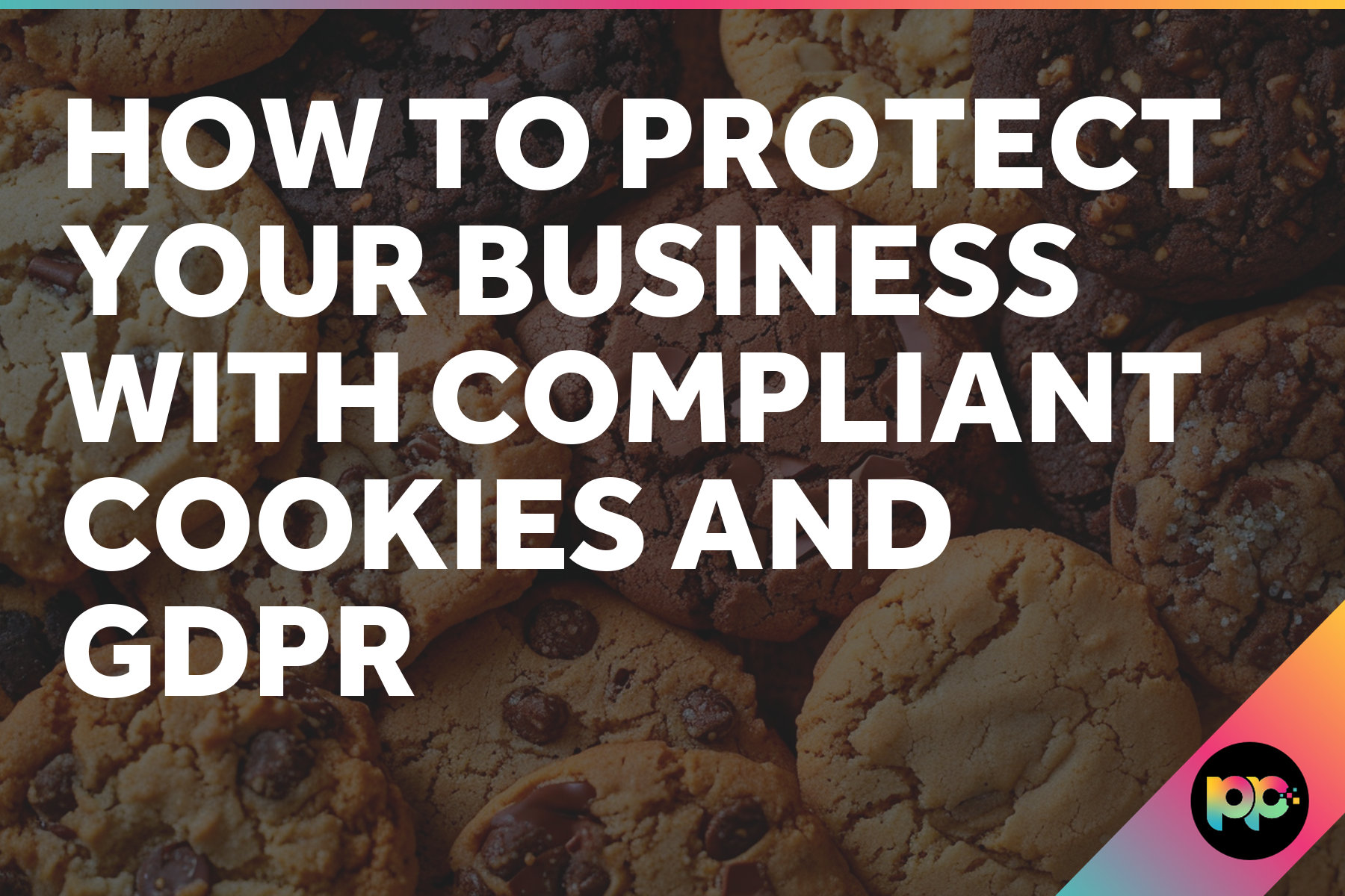 How to Protect Your Business with Compliant Cookies and GDPR