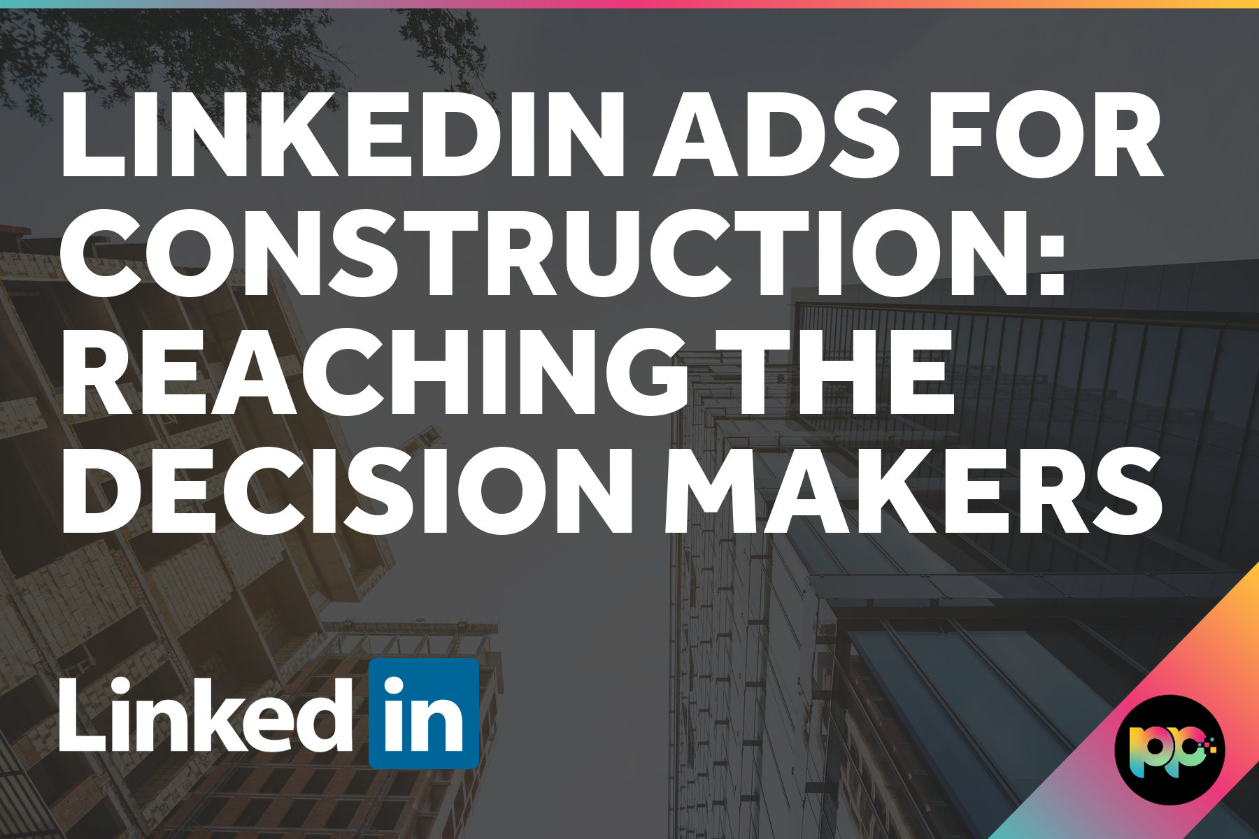 LinkedIn Ads for Construction: Reaching the Decision Makers