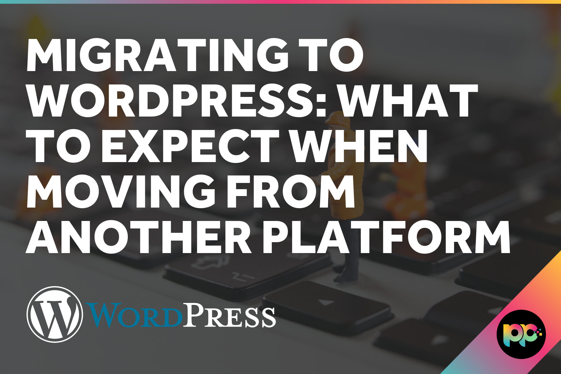 Migrating to WordPress: What to Expect When Moving from Another Platform