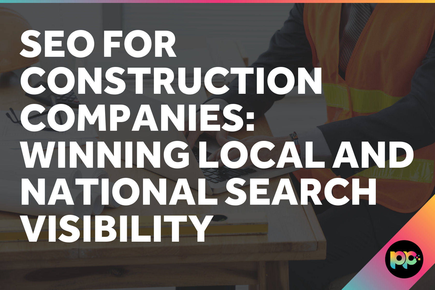 SEO for Construction Companies: Winning Local and National Search Visibility
