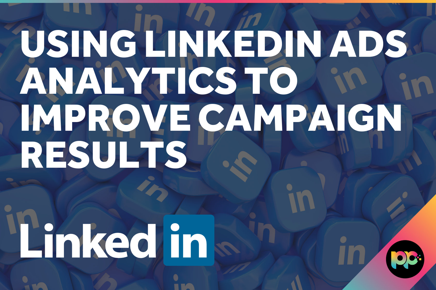 Using LinkedIn Ads Analytics to Improve Campaign Results
