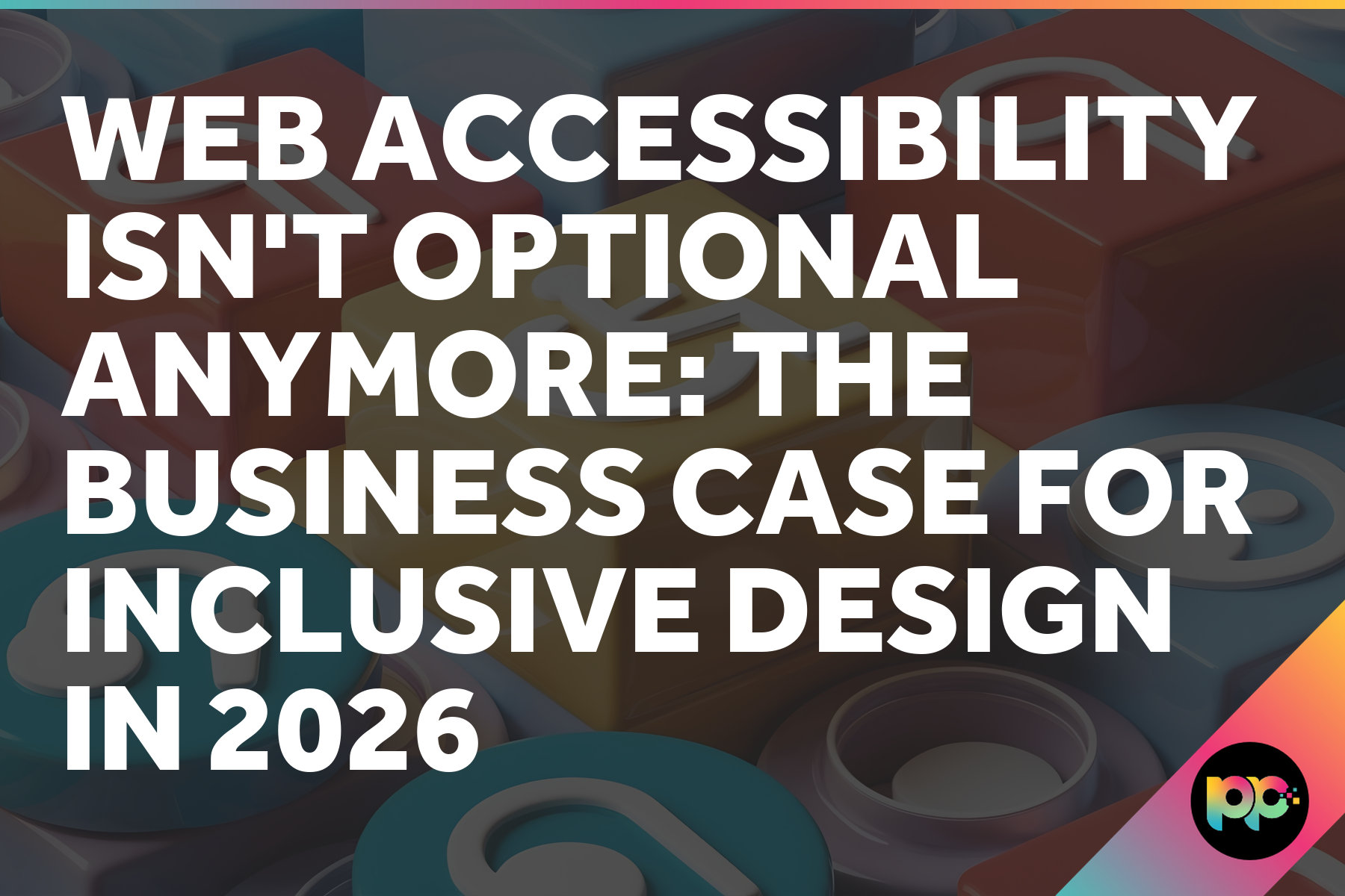Web Accessibility Isn’t Optional Anymore: The Business Case for Inclusive Design in 2026