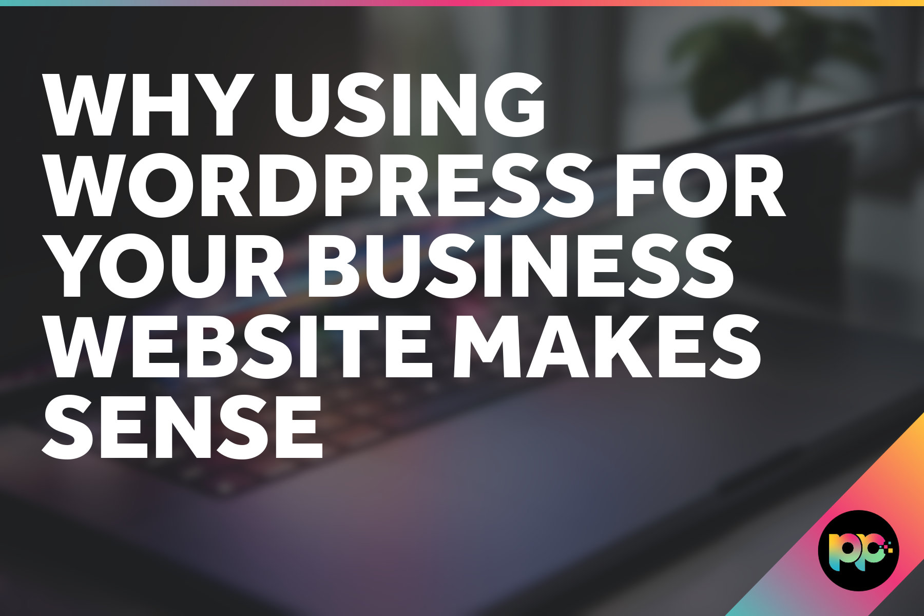 Why Using WordPress for Your Business Website Makes Sense