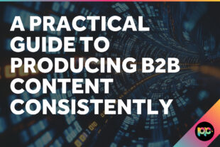A Practical Guide to Producing B2B Content Consistently