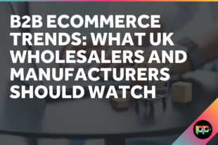 B2B Ecommerce Trends: What UK Wholesalers and Manufacturers Should Watch