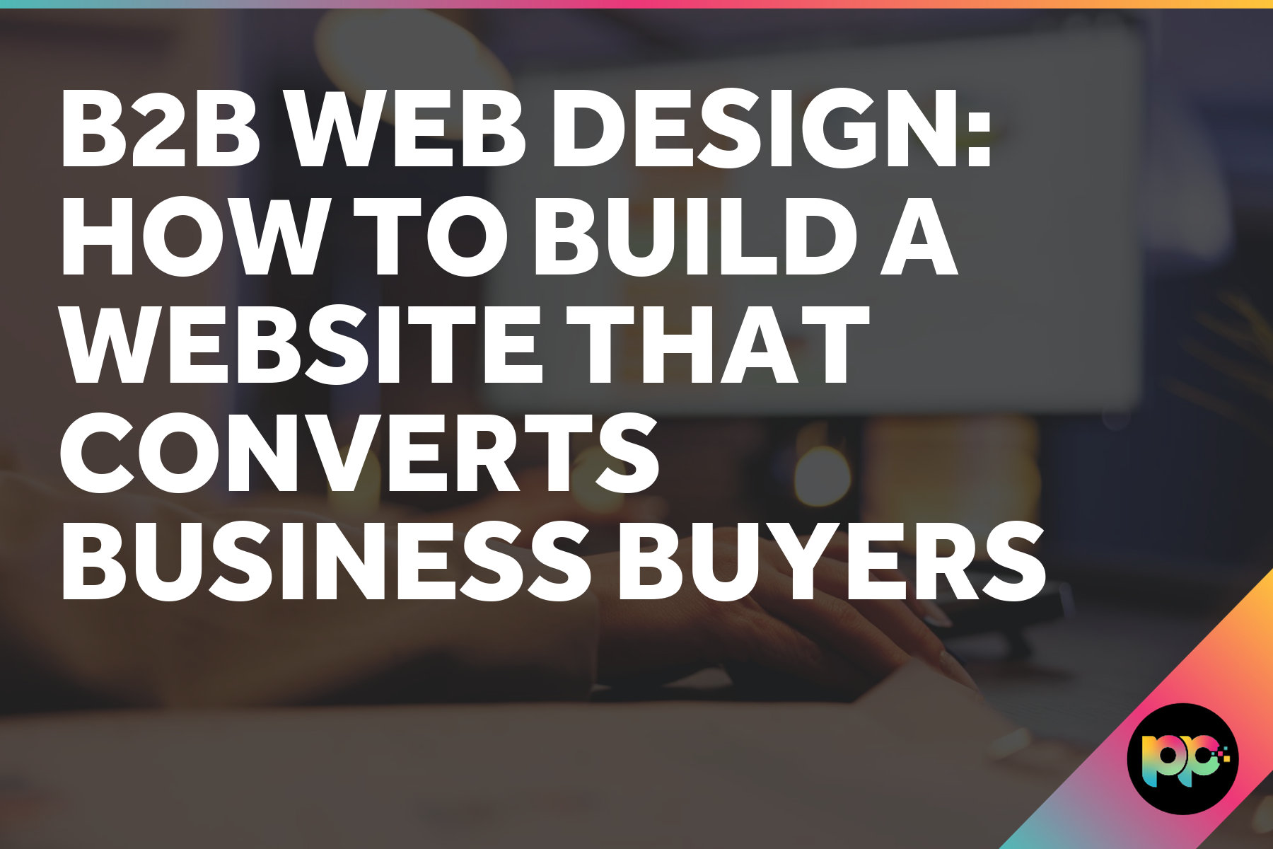 B2B Web Design: How to Build a Website That Converts Business Buyers