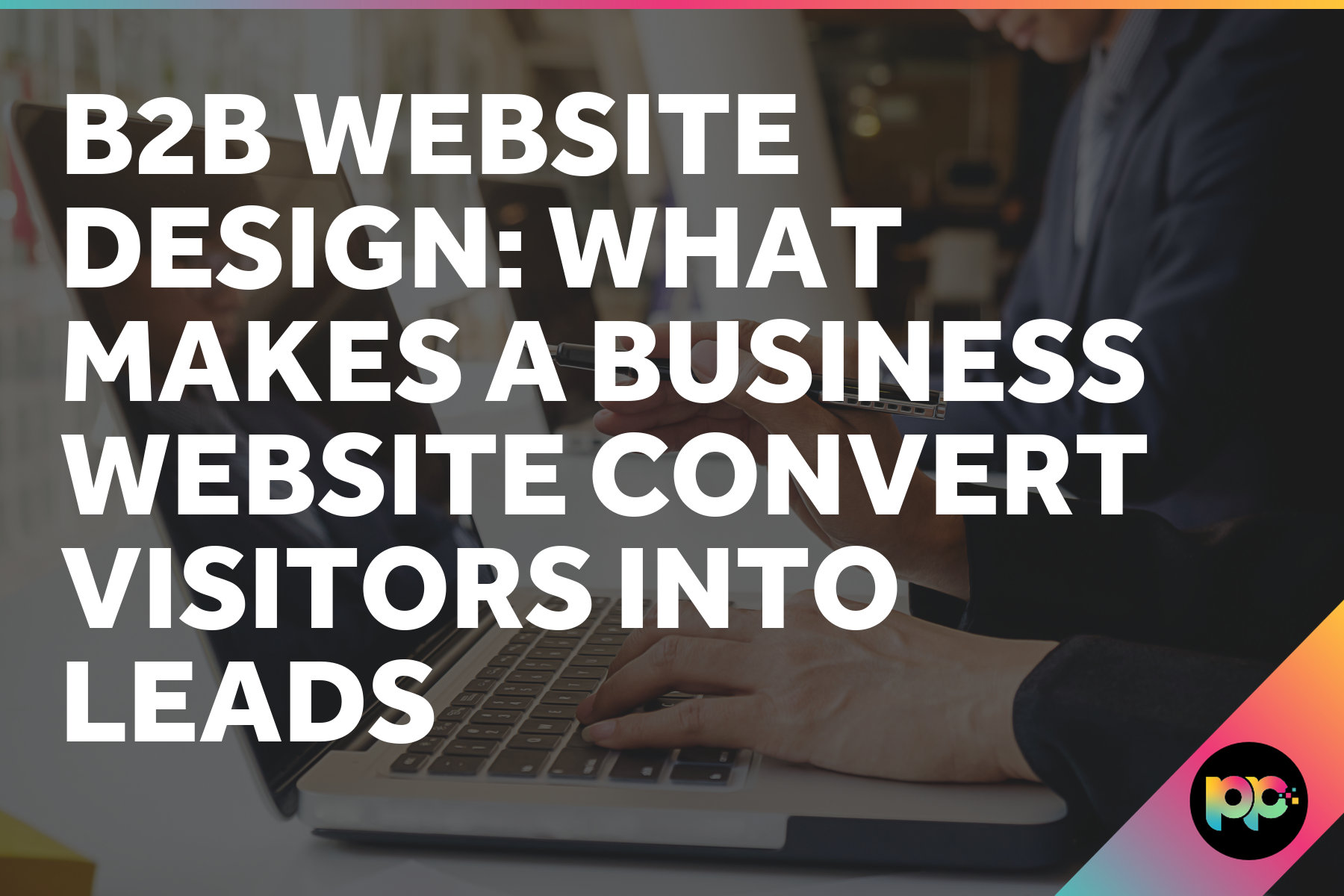 B2B Website Design: What Makes a Business Website Convert Visitors into Leads