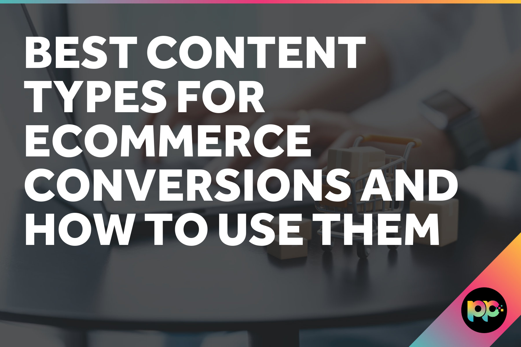 Best Content Types for Ecommerce Conversions and How to Use Them
