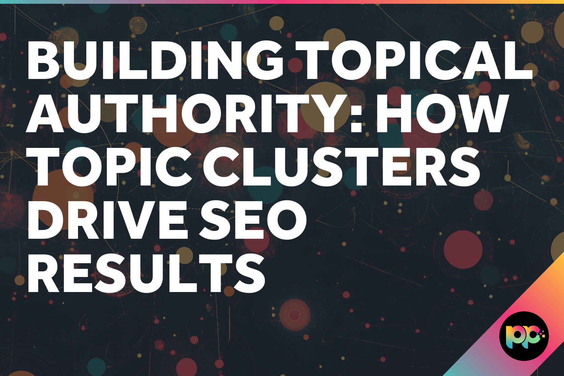 Building Topical Authority: How Topic Clusters Drive SEO Results
