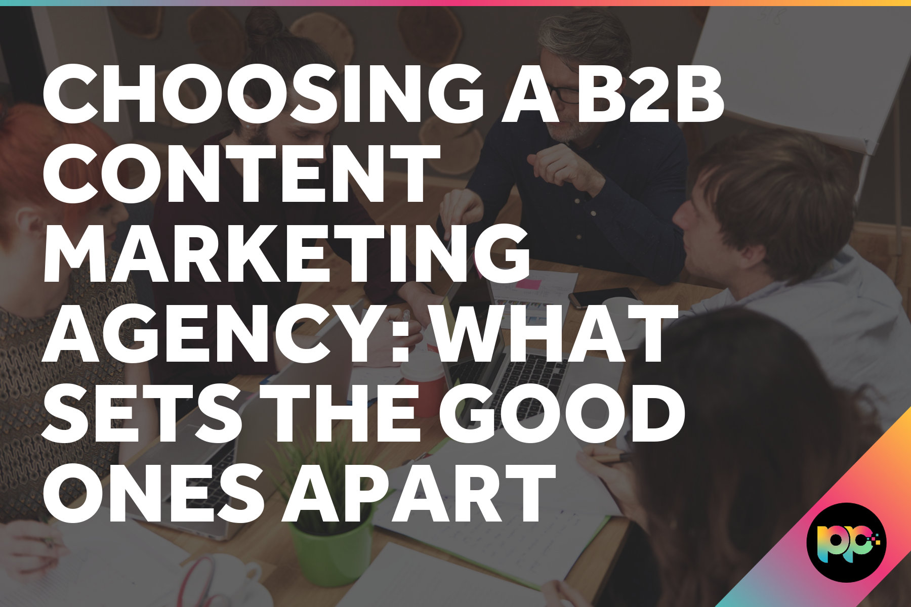 Choosing a B2B Content Marketing Agency: What Sets the Good Ones Apart