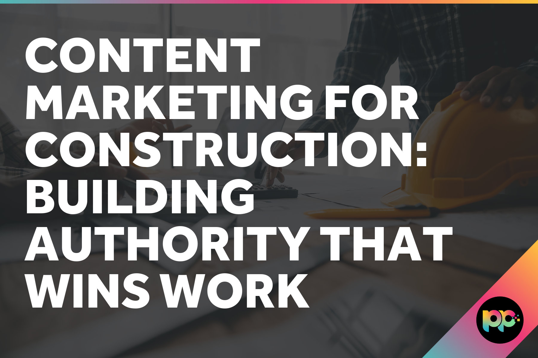 Content Marketing for Construction: Building Authority That Wins Work