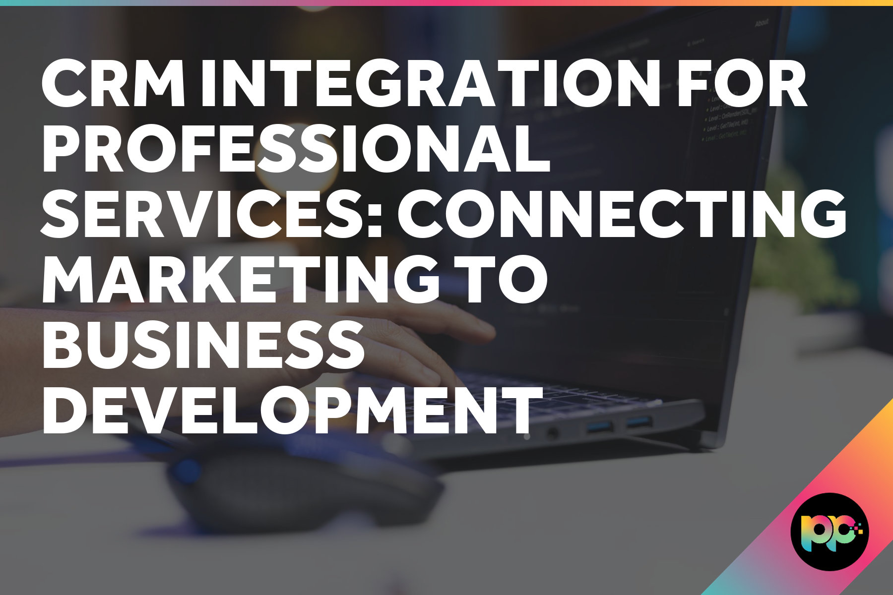 CRM Integration for Professional Services: Connecting Marketing to Business Development