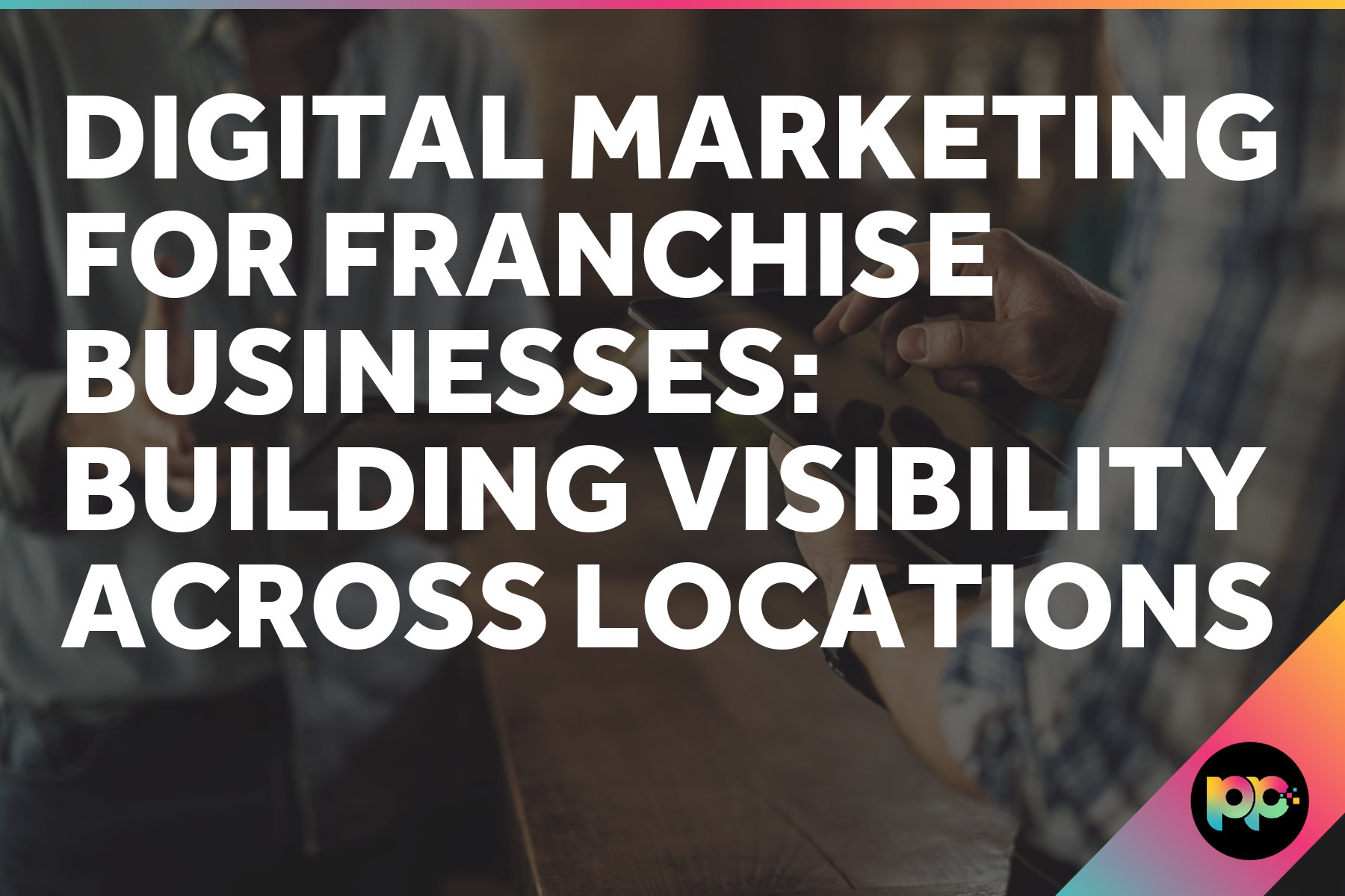 Digital Marketing for Franchise Businesses: Building Visibility Across Locations