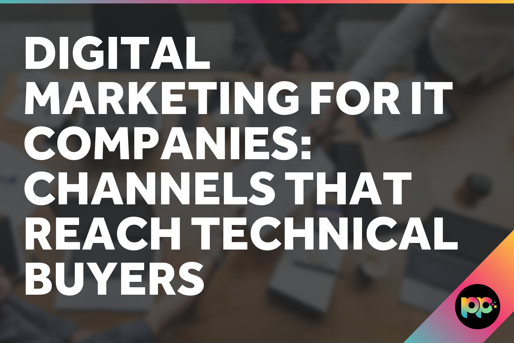 Digital Marketing for IT Companies: Channels That Reach Technical Buyers