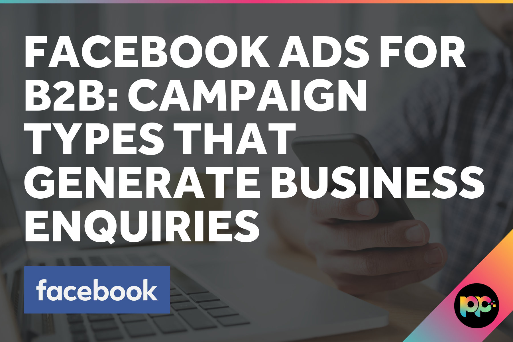 Facebook Ads for B2B: Campaign Types That Generate Business Enquiries