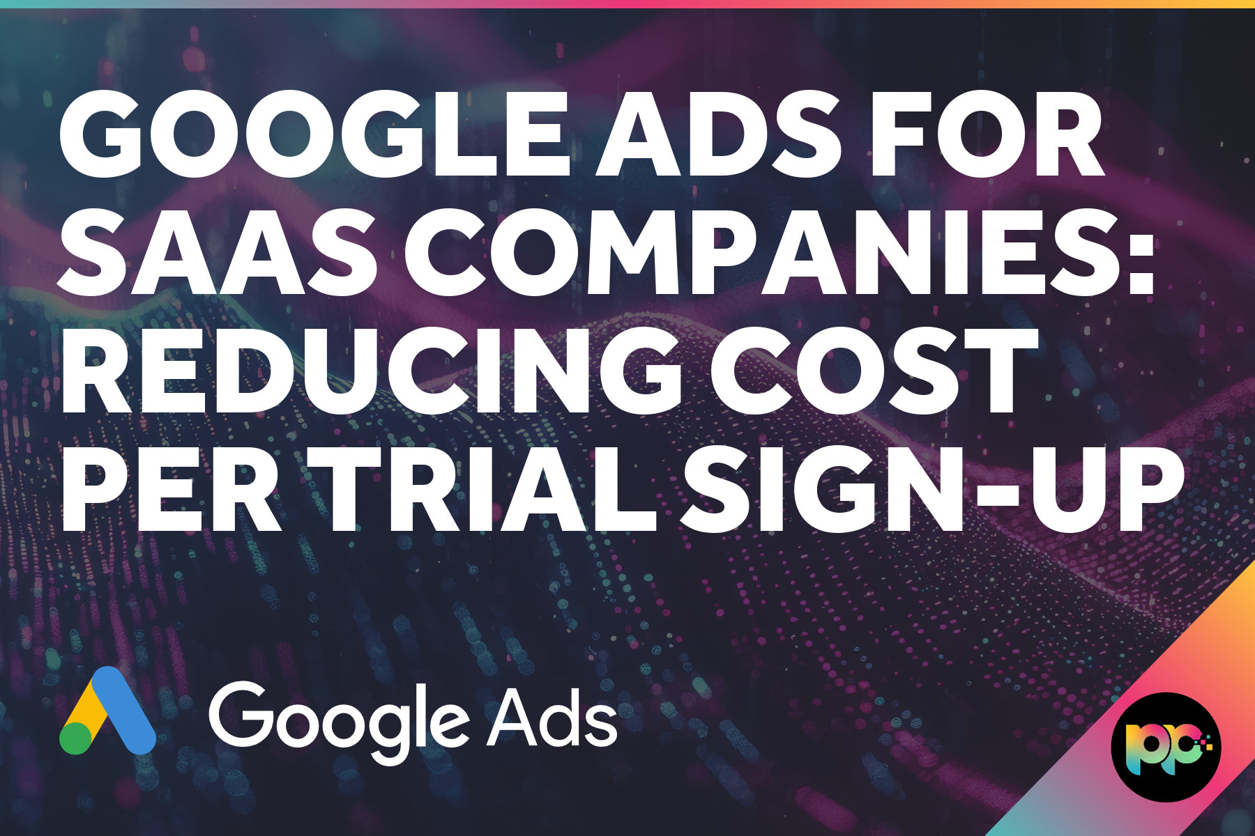 Google Ads for SaaS Companies: Reducing Cost Per Trial Sign-Up