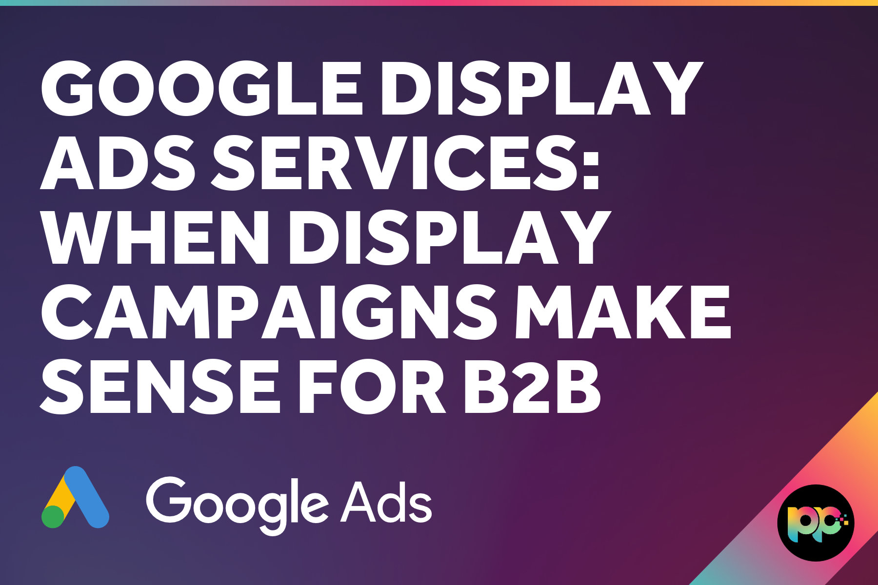 Google Display Ads Services: When Display Campaigns Make Sense for B2B
