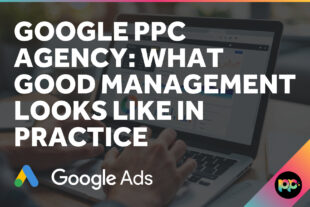 Google PPC Agency: What Good Management Looks Like in Practice