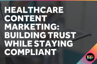 Healthcare Content Marketing: Building Trust While Staying Compliant