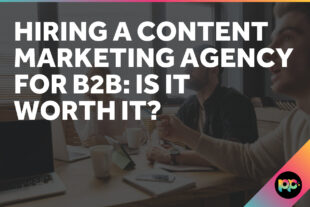 Hiring a Content Marketing Agency for B2B: Is It Worth It?