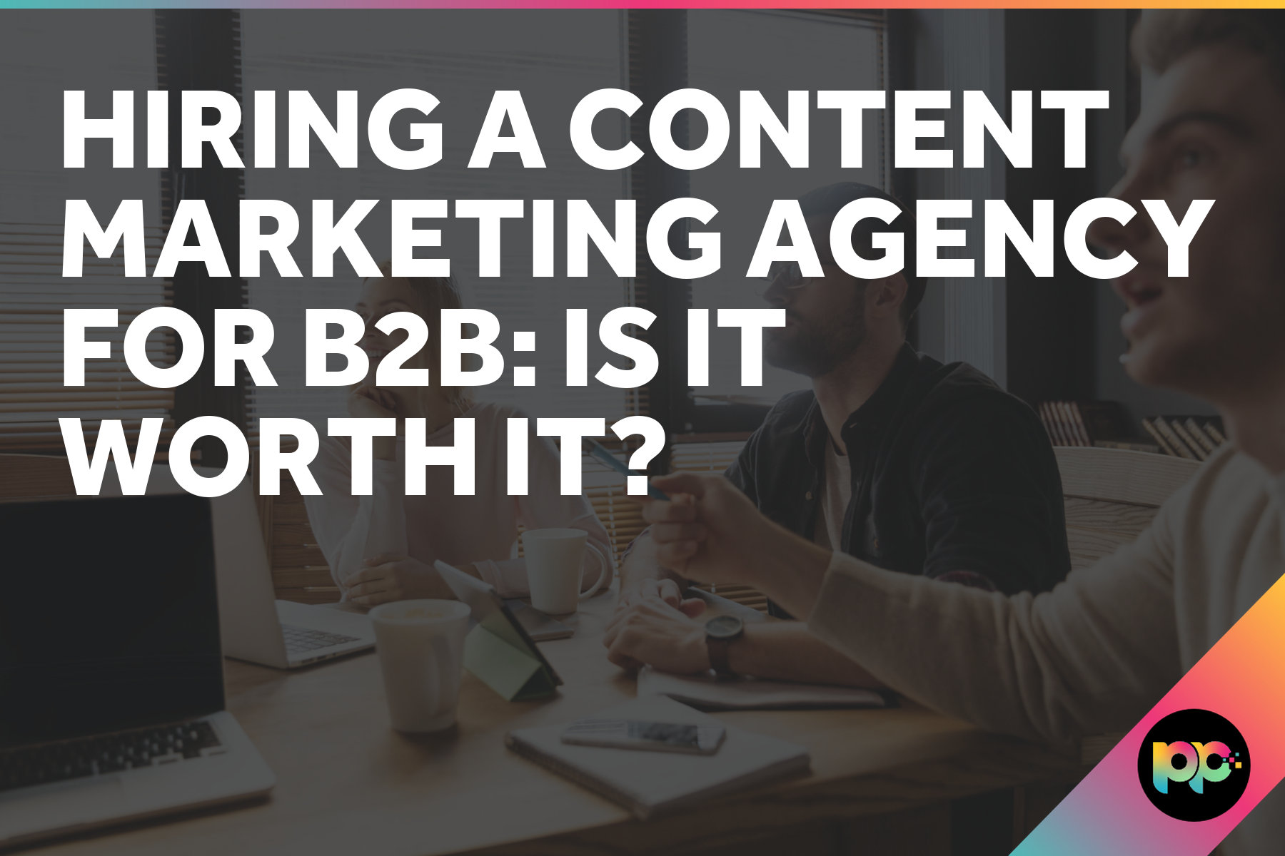Hiring a Content Marketing Agency for B2B: Is It Worth It?
