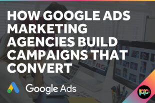 How Google Ads Marketing Agencies Build Campaigns That Convert