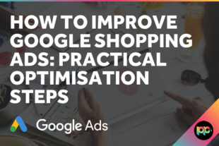 How to Improve Google Shopping Ads: Practical Optimisation Steps