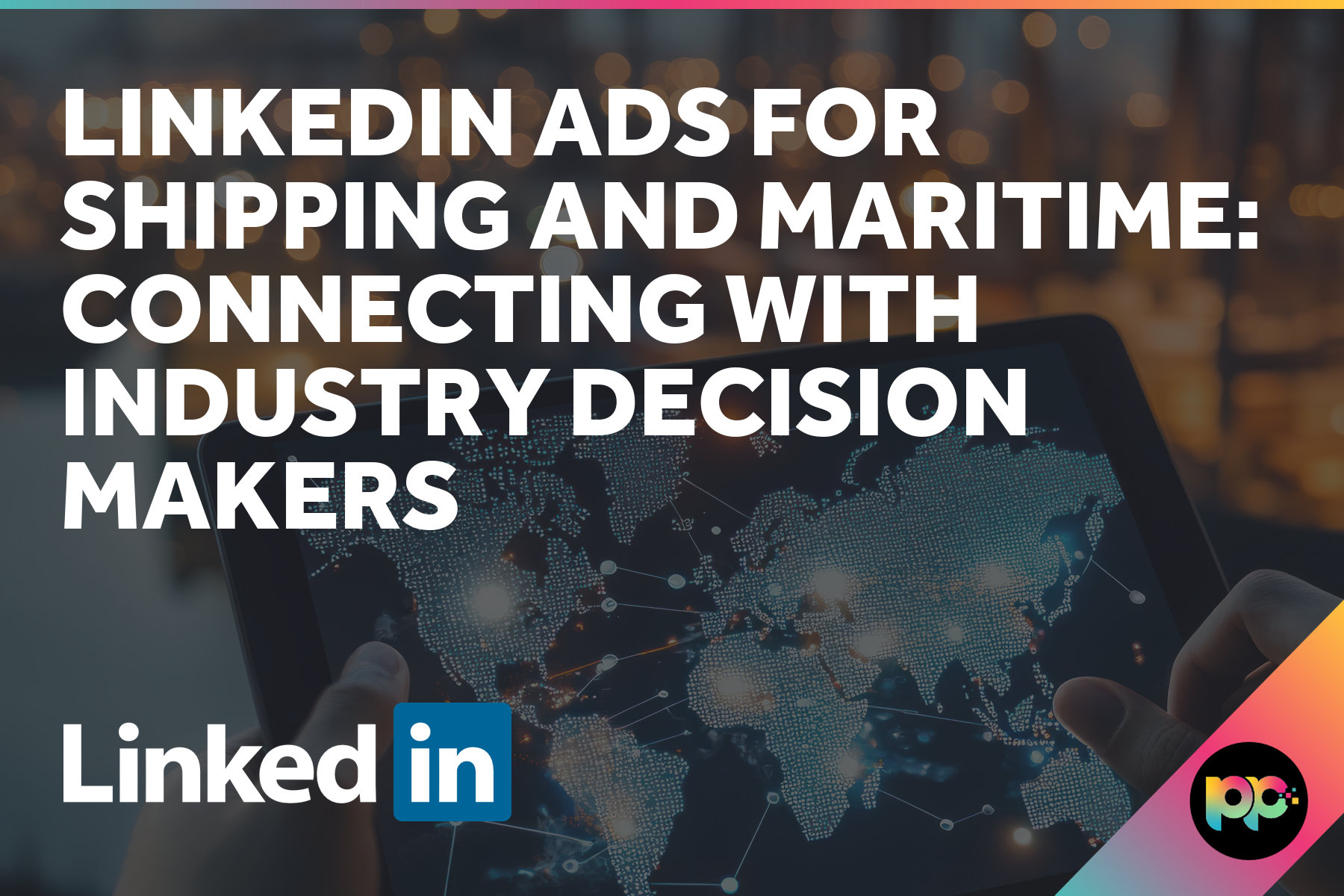 LinkedIn Ads for Shipping and Maritime: Connecting with Industry Decision Makers