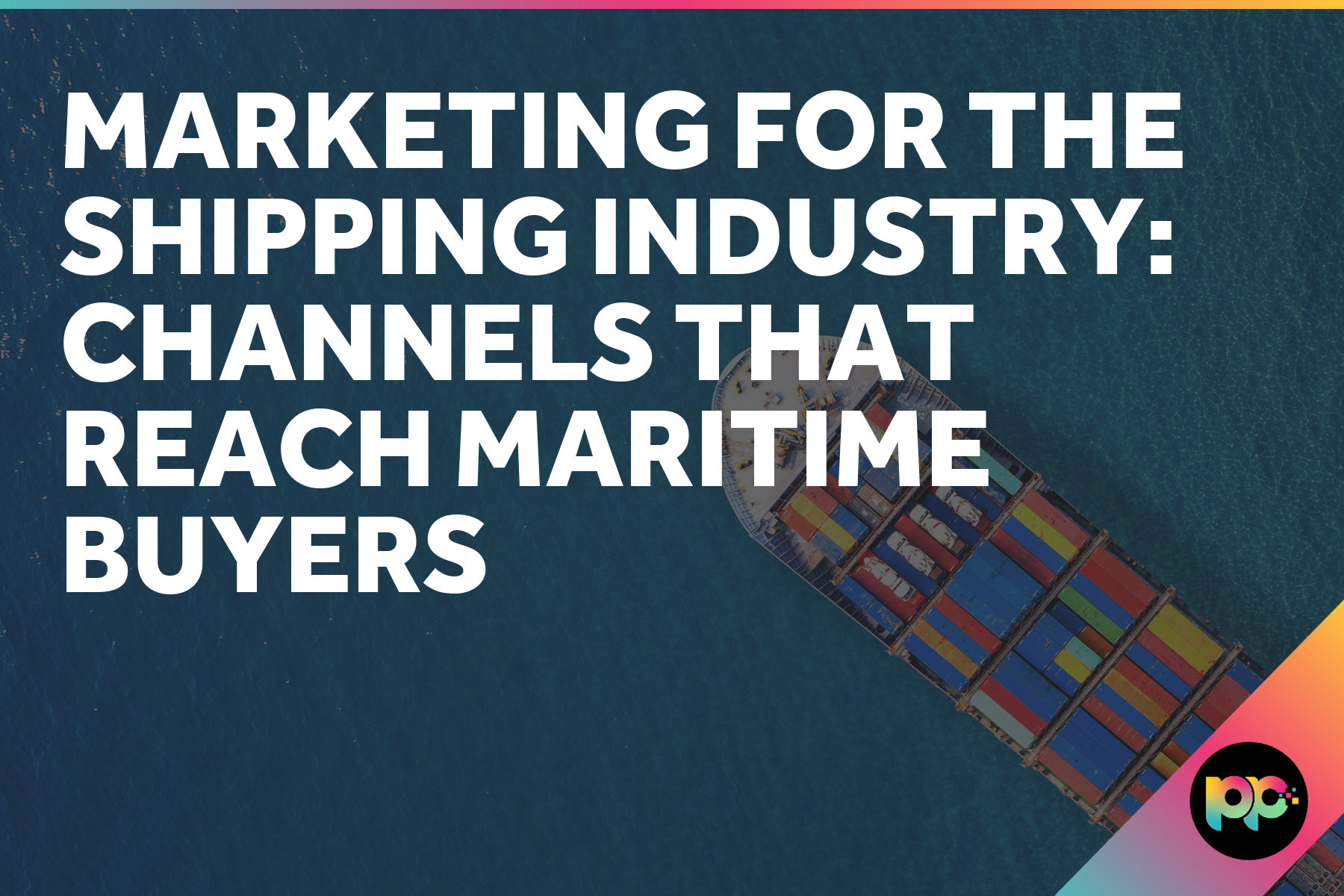 Marketing for the Shipping Industry: Channels That Reach Maritime Buyers