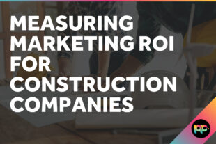 Measuring Marketing ROI in Construction: Tracking What Matters