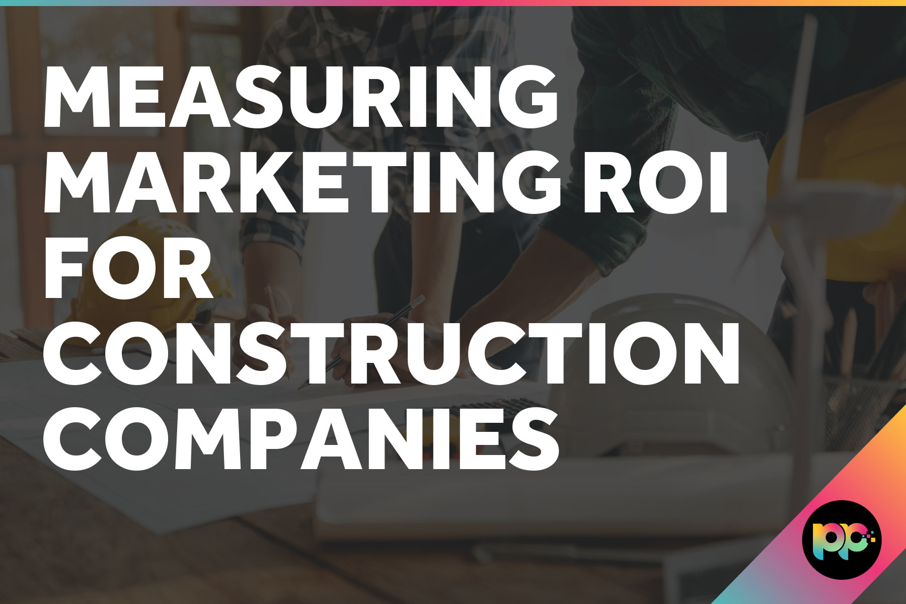 Measuring Marketing ROI in Construction: Tracking What Matters