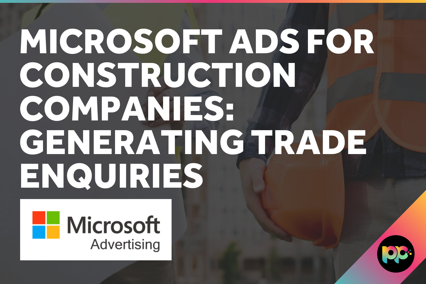 Microsoft Ads for Construction: An Overlooked Channel for Trade Enquiries