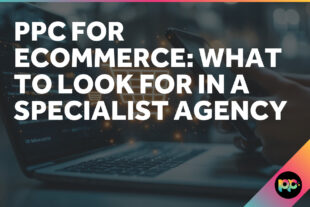 PPC for Ecommerce: What to Look for in a Specialist Agency