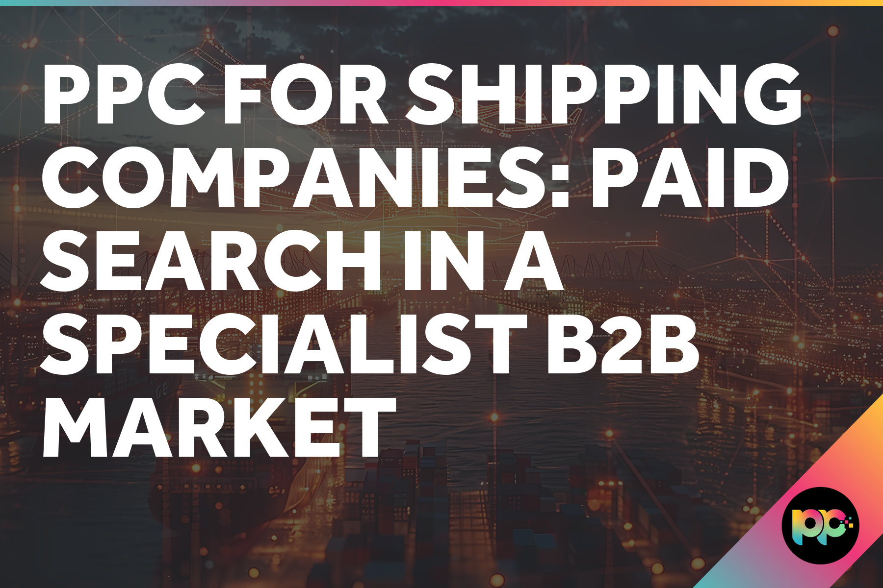 PPC for Shipping Companies: Paid Search in a Specialist B2B Market