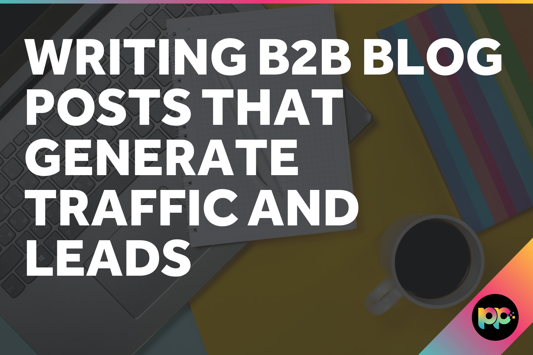 Writing B2B Blog Posts That Generate Traffic and Leads
