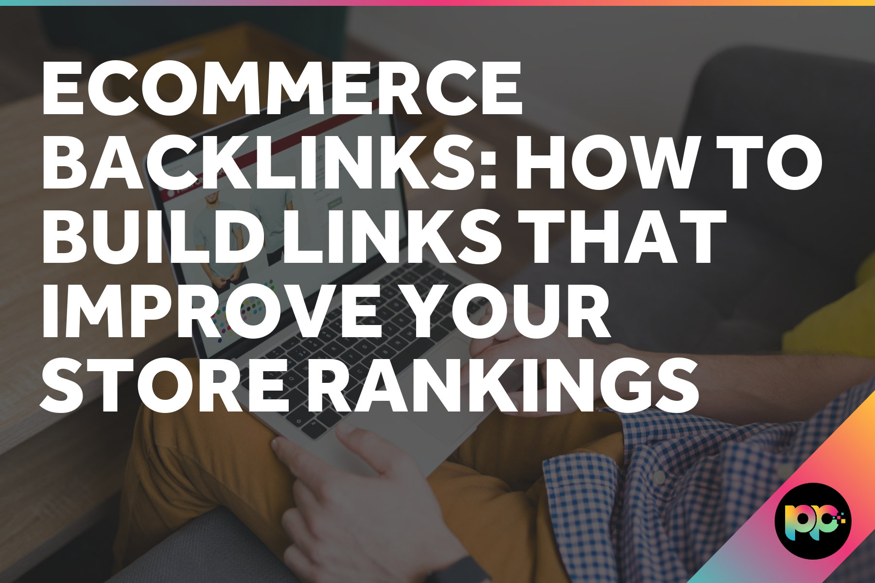 Ecommerce Backlinks: How to Build Links That Improve Your Store Rankings